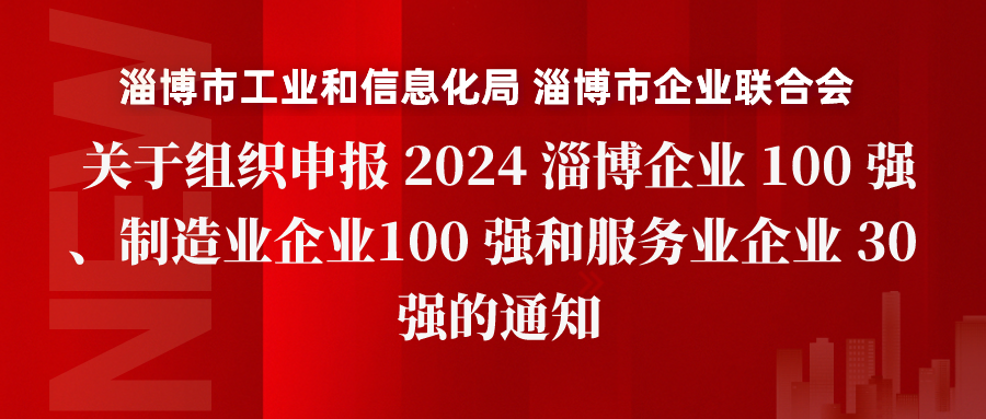 淄博市工业和信息化局 淄博市企业联合会关于组织申报 2024 淄博企业 100 强、制造业企业100 强和服务业企业 30 强的通知